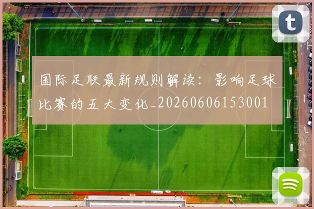 国际足联最新规则解读：影响足球比赛的五大变化_20260606153001