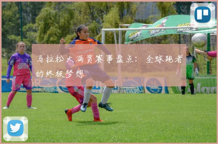 马拉松大满贯赛事盘点：全球跑者的终极梦想
