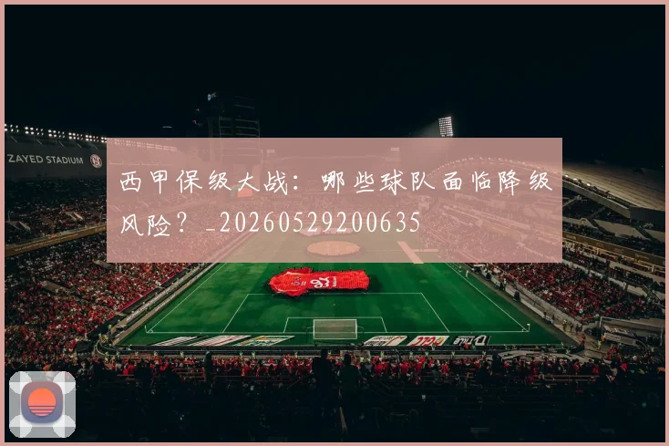 西甲保级大战:哪些球队面临降级风险?_20260529200635