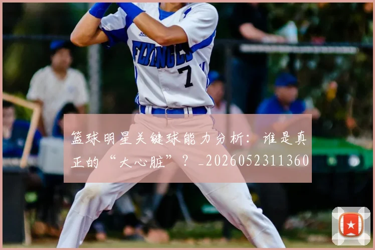 篮球明星关键球能力分析：谁是真正的“大心脏”？_20260523113604