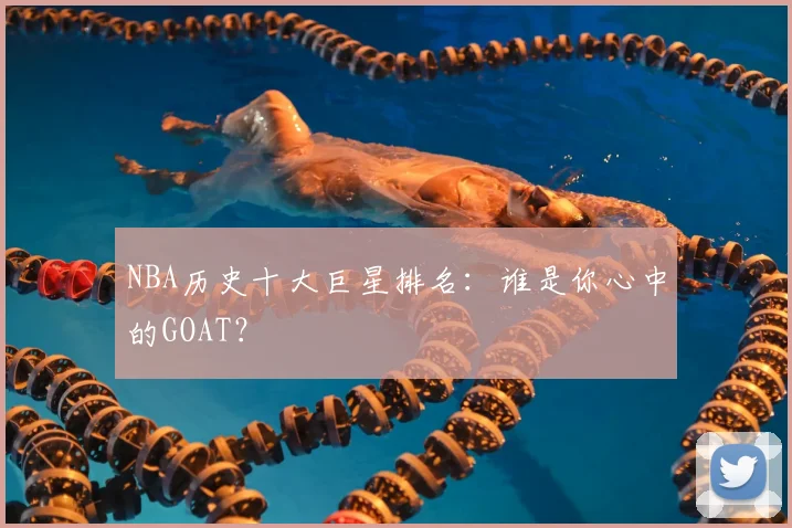 NBA历史十大巨星排名：谁是你心中的GOAT？