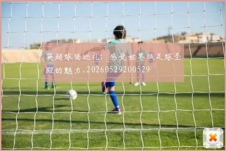 英超球场巡礼：感受世界级足球圣殿的魅力_20260529200529