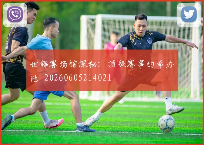 世锦赛场馆探秘：顶级赛事的举办地_20260605214021