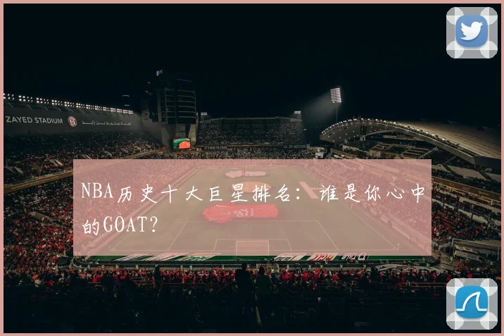 NBA历史十大巨星排名：谁是你心中的GOAT？