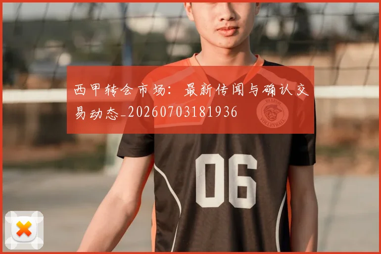 西甲转会市场：最新传闻与确认交易动态_20260703181936