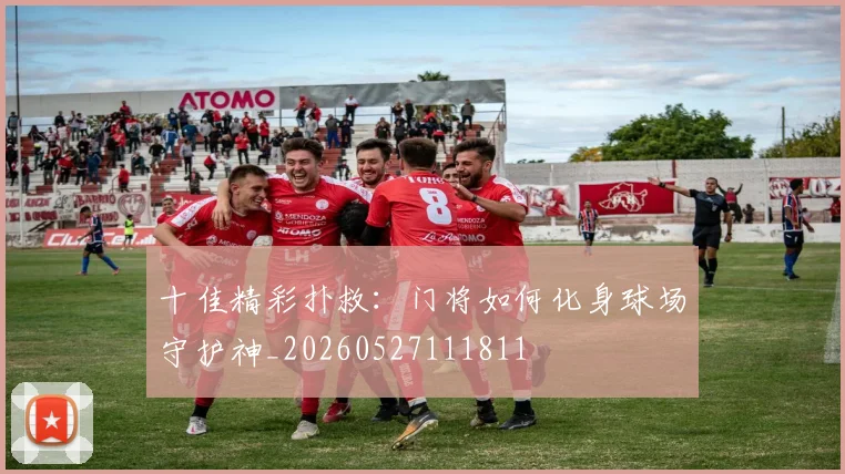 十佳精彩扑救:门将如何化身球场守护神_20260527111811