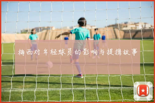 梅西对年轻球员的影响与提携故事