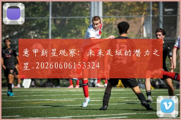 意甲新星观察：未来足坛的潜力之星_20260606153324