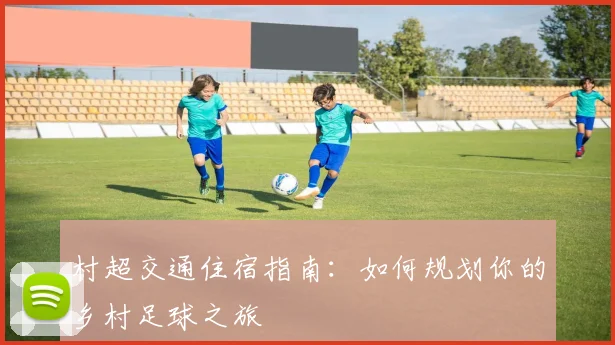 村超交通住宿指南：如何规划你的乡村足球之旅