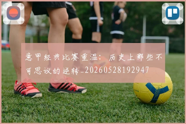 意甲经典比赛重温:历史上那些不可思议的逆转_20260528192947