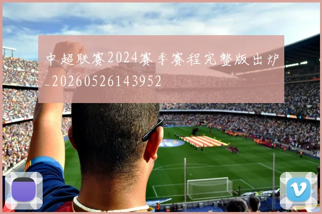 中超联赛2024赛季赛程完整版出炉_20260526143952
