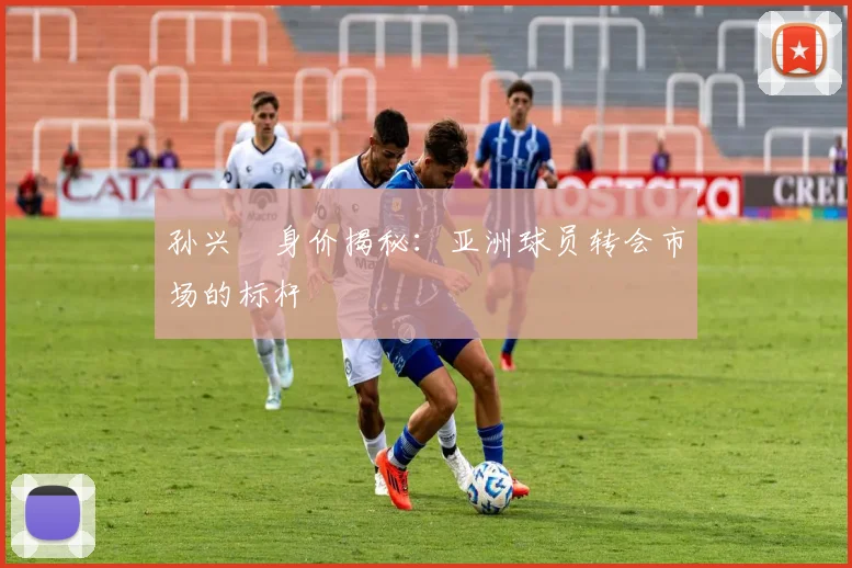 孙兴慜身价揭秘：亚洲球员转会市场的标杆