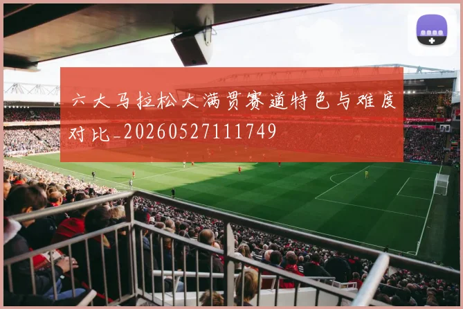 六大马拉松大满贯赛道特色与难度对比_20260527111749